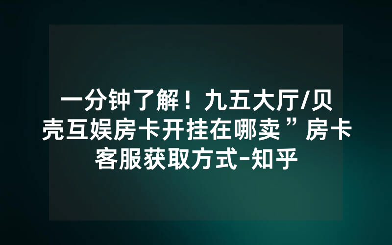 一分钟了解！九五大厅/贝壳互娱房卡开挂在哪卖”房卡客服获取方式-知乎