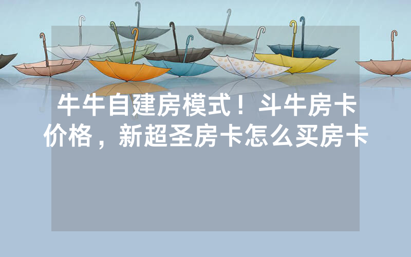 牛牛自建房模式！斗牛房卡价格，新超圣房卡怎么买房卡