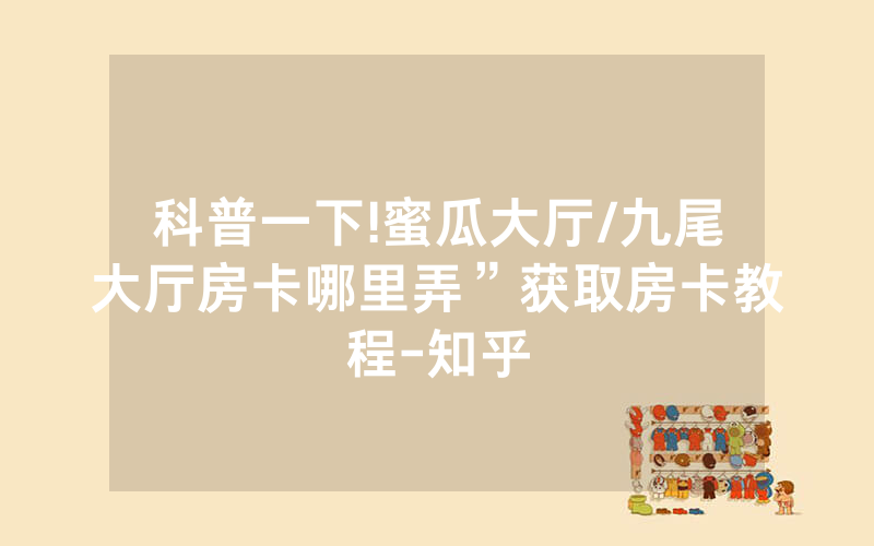 科普一下!蜜瓜大厅/九尾大厅房卡哪里弄”获取房卡教程-知乎
