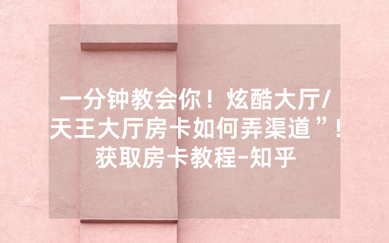 一分钟教会你！炫酷大厅/天王大厅房卡如何弄渠道”!获取房卡教程-知乎