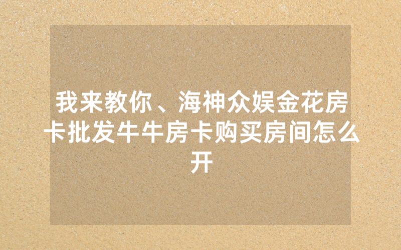 我来教你、海神众娱金花房卡批发牛牛房卡购买房间怎么开