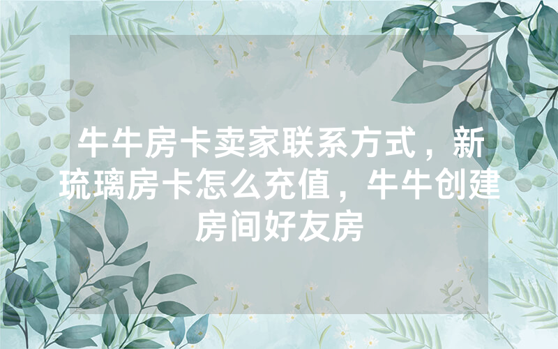 牛牛房卡卖家联系方式，新琉璃房卡怎么充值，牛牛创建房间好友房
