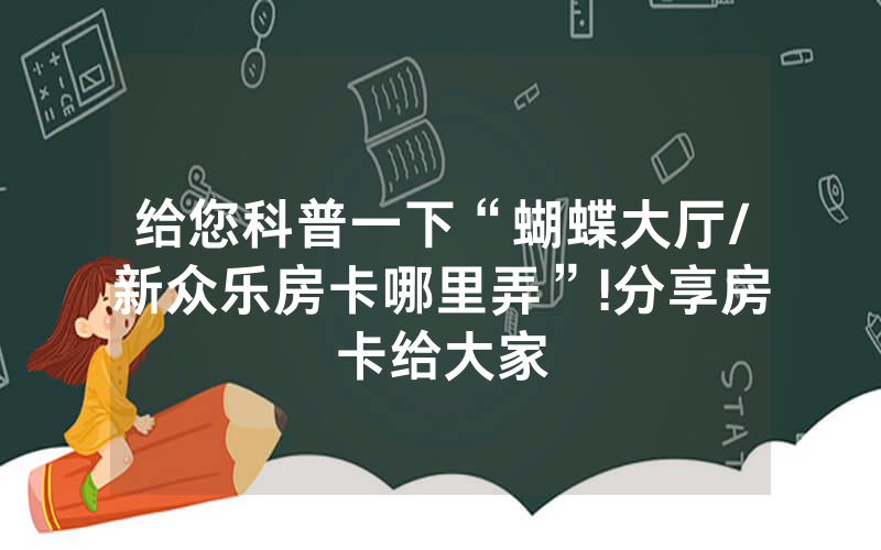给您科普一下“蝴蝶大厅/新众乐房卡哪里弄”!分享房卡给大家
