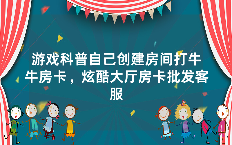 游戏科普自己创建房间打牛牛房卡，炫酷大厅房卡批发客服
