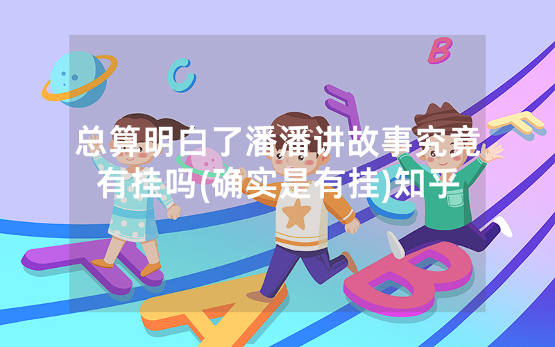 总算明白了潘潘讲故事究竟有挂吗(确实是有挂)知乎