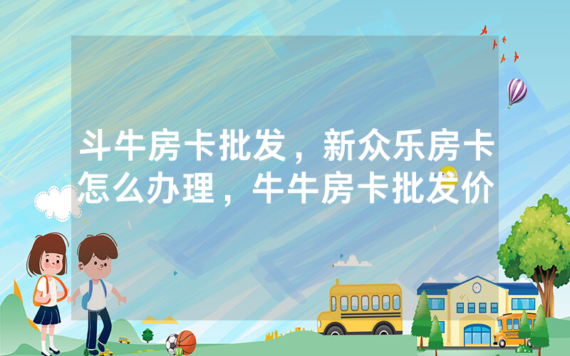 斗牛房卡批发，新众乐房卡怎么办理，牛牛房卡批发价