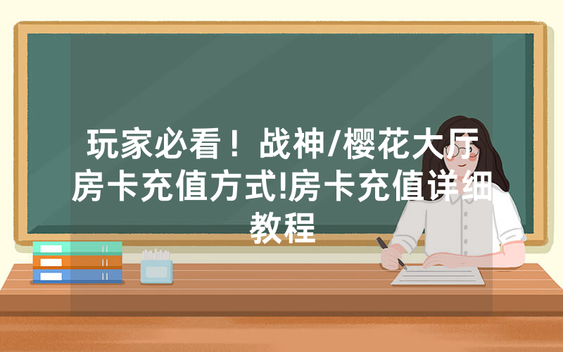 玩家必看！战神/樱花大厅房卡充值方式!房卡充值详细教程