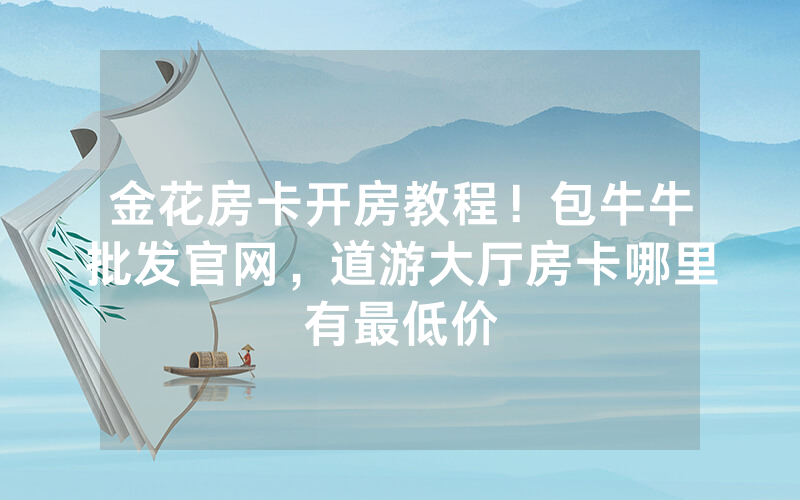 金花房卡开房教程！包牛牛批发官网，道游大厅房卡哪里有最低价