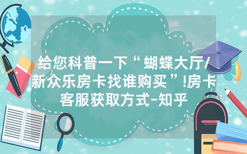 给您科普一下“蝴蝶大厅/新众乐房卡找谁购买”!房卡客服获取方式-知乎