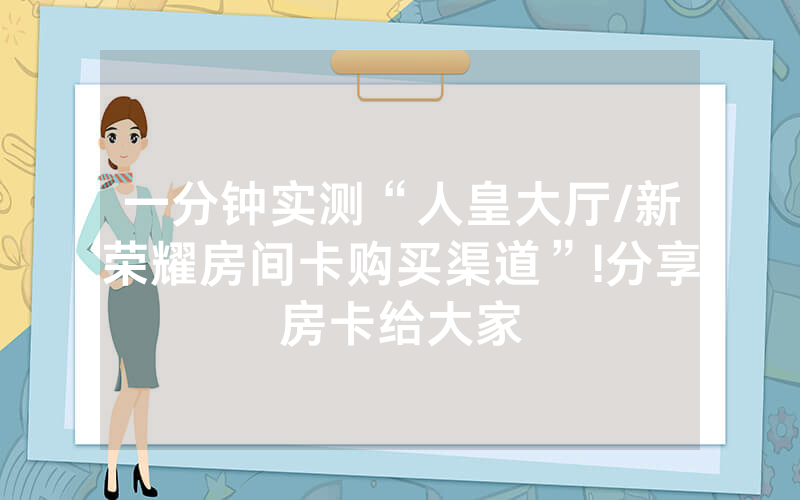 一分钟实测“人皇大厅/新荣耀房间卡购买渠道”!分享房卡给大家