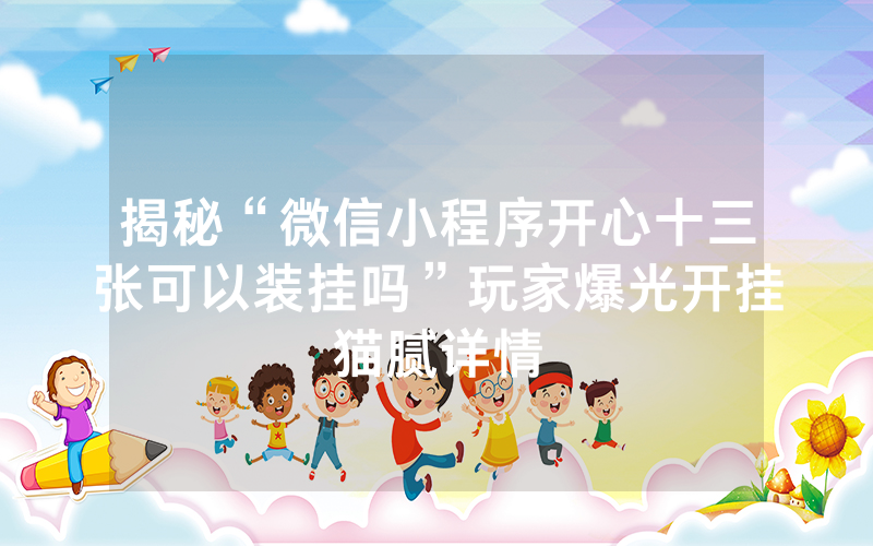 揭秘“微信小程序开心十三张可以装挂吗”玩家爆光开挂猫腻详情