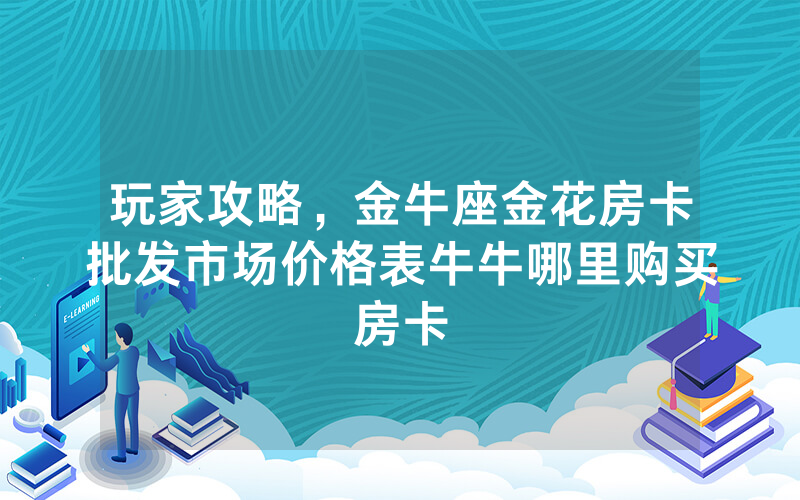 玩家攻略，金牛座金花房卡批发市场价格表牛牛哪里购买房卡