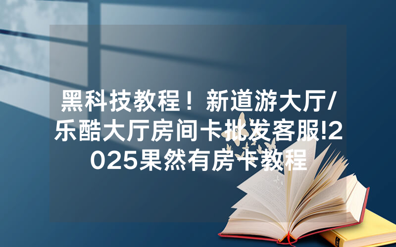 黑科技教程！新道游大厅/乐酷大厅房间卡批发客服!2025果然有房卡教程