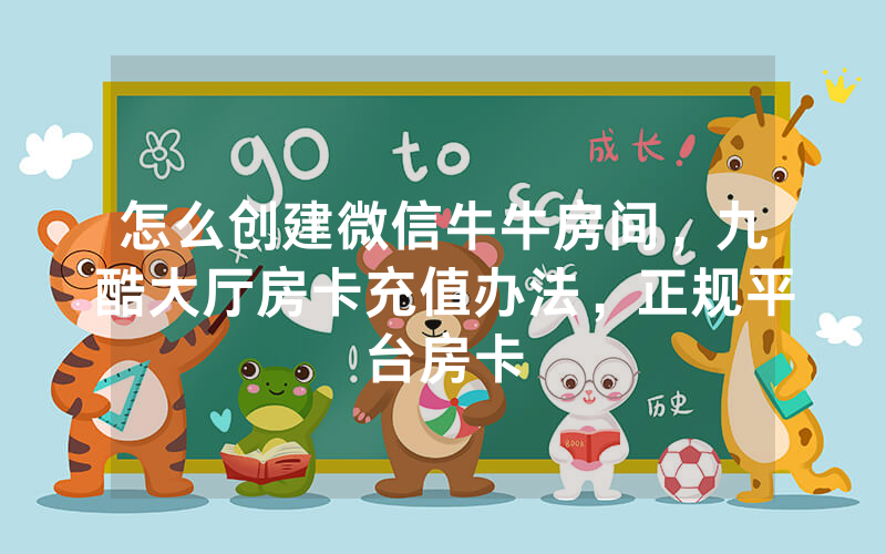 怎么创建微信牛牛房间，九酷大厅房卡充值办法，正规平台房卡