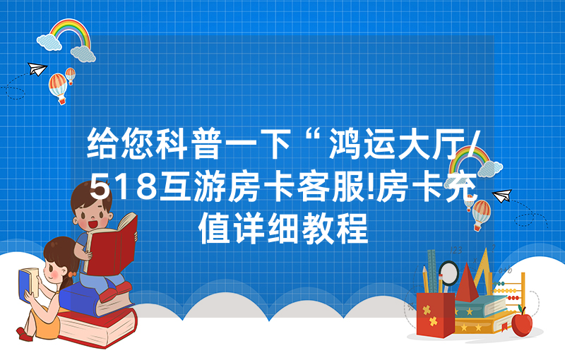 给您科普一下“鸿运大厅/518互游房卡客服!房卡充值详细教程