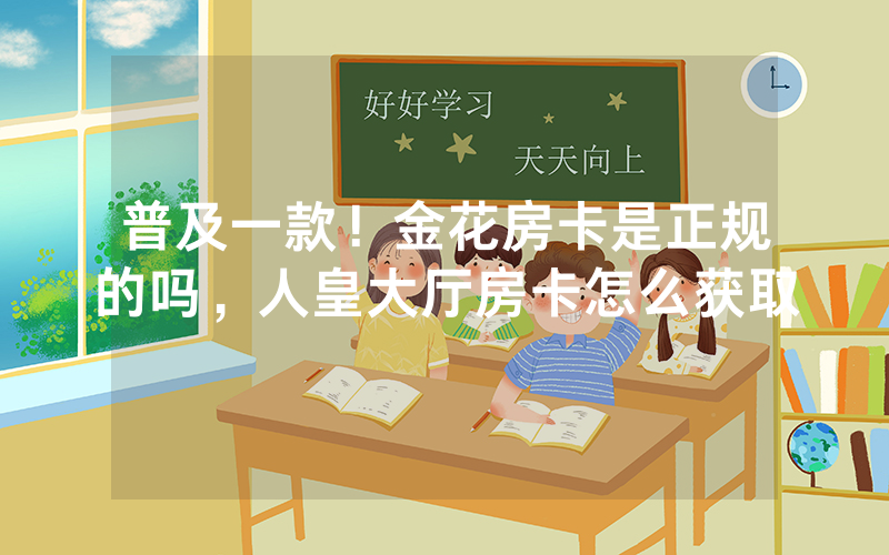 普及一款！金花房卡是正规的吗，人皇大厅房卡怎么获取
