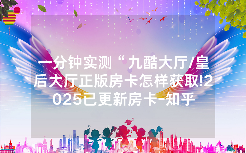 一分钟实测“九酷大厅/皇后大厅正版房卡怎样获取!2025已更新房卡-知乎