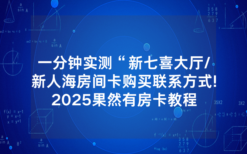 一分钟实测“新七喜大厅/新人海房间卡购买联系方式!2025果然有房卡教程