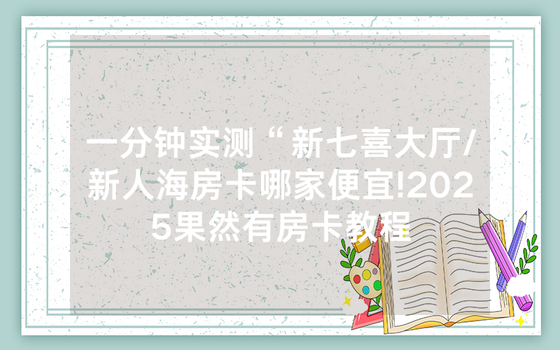 一分钟实测“新七喜大厅/新人海房卡哪家便宜!2025果然有房卡教程