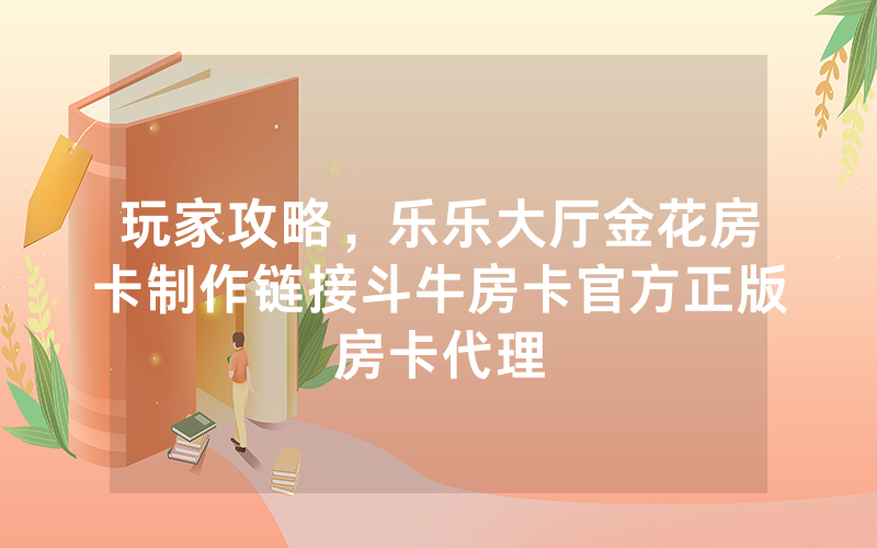 玩家攻略，乐乐大厅金花房卡制作链接斗牛房卡官方正版房卡代理