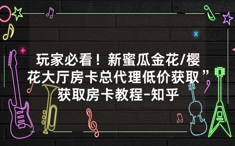 玩家必看！新蜜瓜金花/樱花大厅房卡总代理低价获取”获取房卡教程-知乎