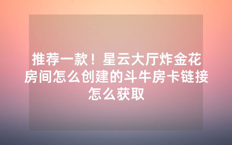 推荐一款！星云大厅炸金花房间怎么创建的斗牛房卡链接怎么获取