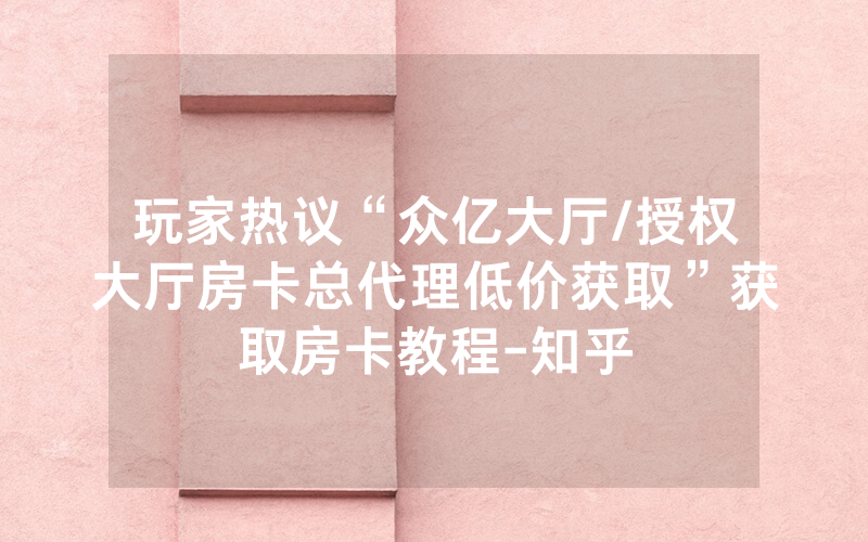玩家热议“众亿大厅/授权大厅房卡总代理低价获取”获取房卡教程-知乎