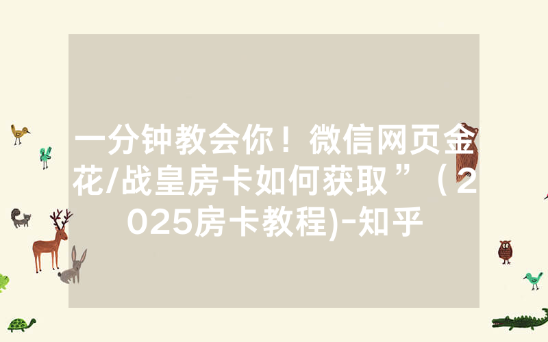 一分钟教会你！微信网页金花/战皇房卡如何获取”（2025房卡教程)-知乎