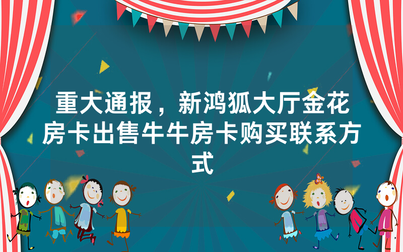 重大通报，新鸿狐大厅金花房卡出售牛牛房卡购买联系方式