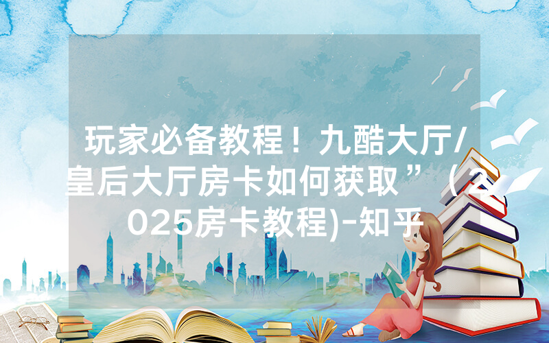 玩家必备教程！九酷大厅/皇后大厅房卡如何获取”（2025房卡教程)-知乎