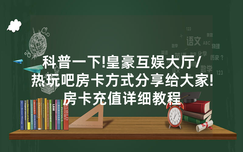 科普一下!皇豪互娱大厅/热玩吧房卡方式分享给大家!房卡充值详细教程