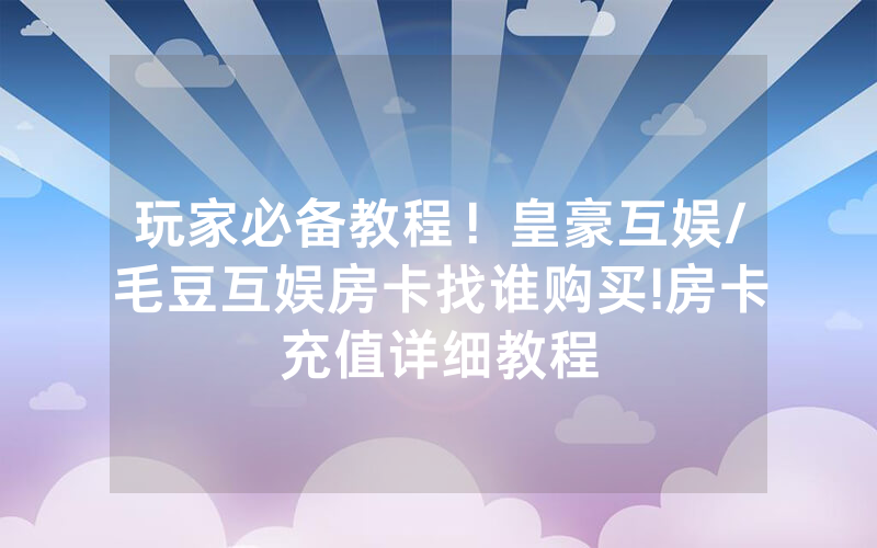 玩家必备教程！皇豪互娱/毛豆互娱房卡找谁购买!房卡充值详细教程