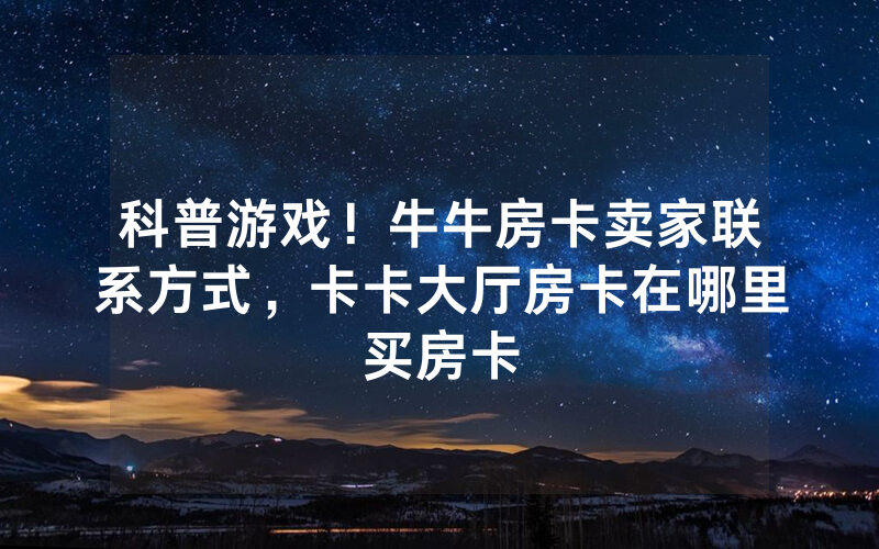 科普游戏！牛牛房卡卖家联系方式，卡卡大厅房卡在哪里买房卡