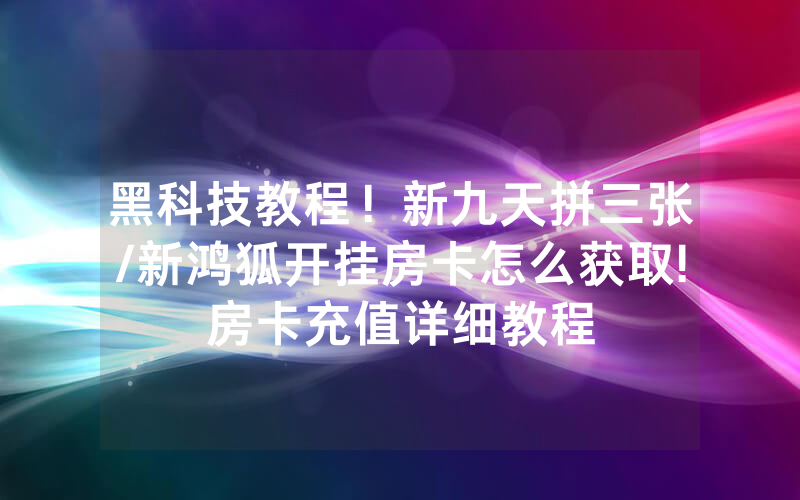 黑科技教程！新九天拼三张/新鸿狐开挂房卡怎么获取!房卡充值详细教程
