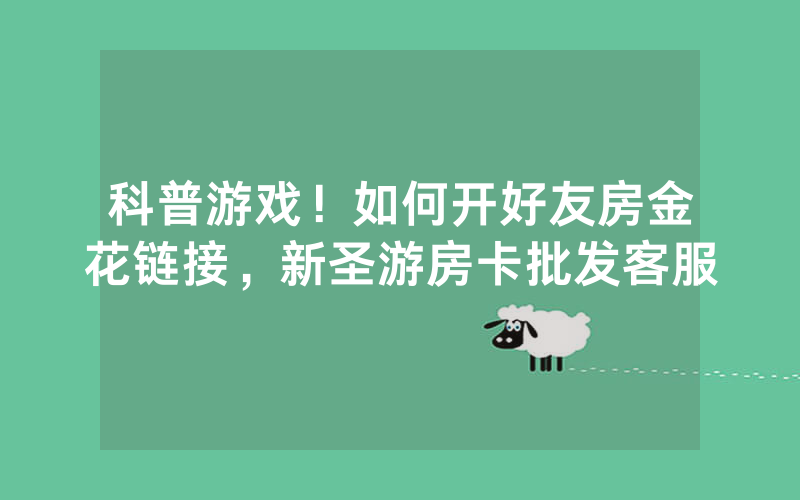 科普游戏！如何开好友房金花链接，新圣游房卡批发客服