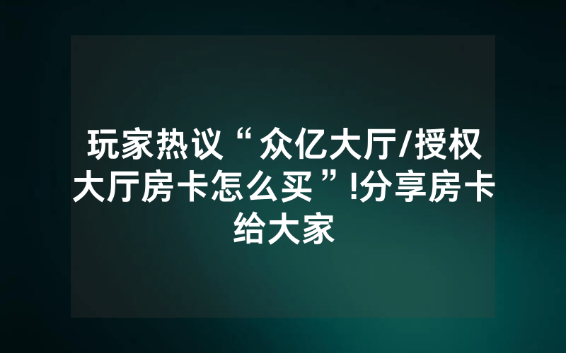玩家热议“众亿大厅/授权大厅房卡怎么买”!分享房卡给大家