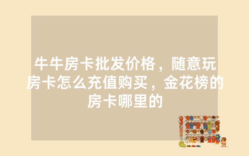 牛牛房卡批发价格，随意玩房卡怎么充值购买，金花榜的房卡哪里的