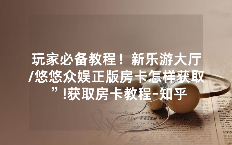玩家必备教程！新乐游大厅/悠悠众娱正版房卡怎样获取”!获取房卡教程-知乎
