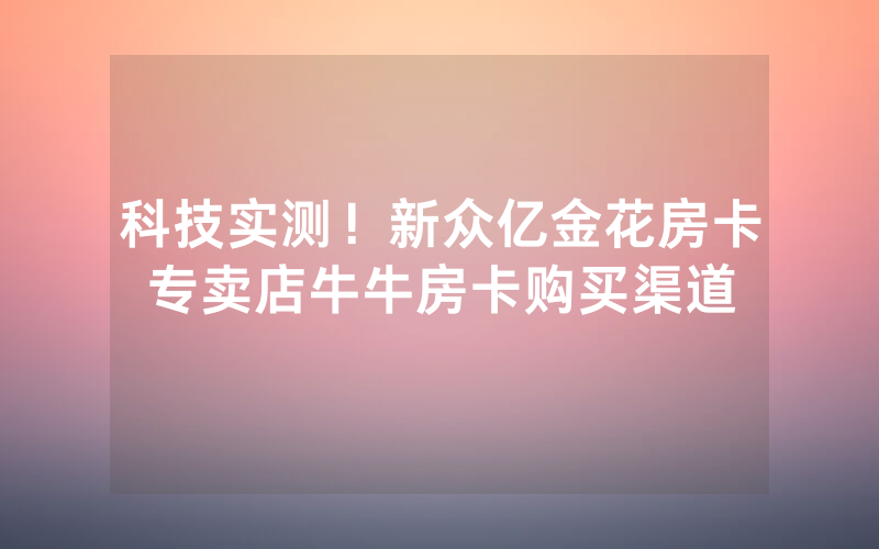 科技实测！新众亿金花房卡专卖店牛牛房卡购买渠道