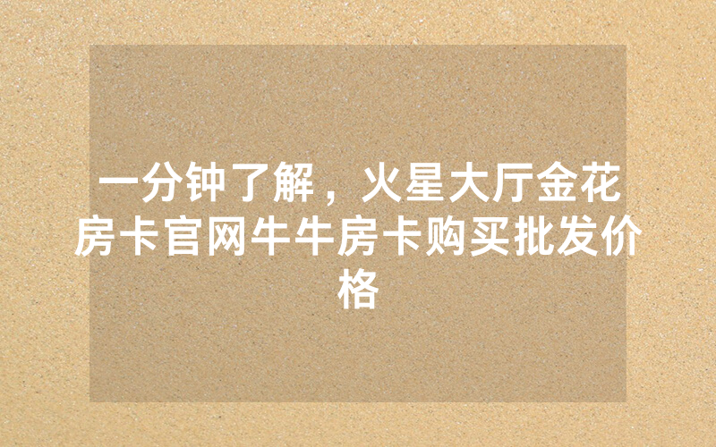 一分钟了解，火星大厅金花房卡官网牛牛房卡购买批发价格