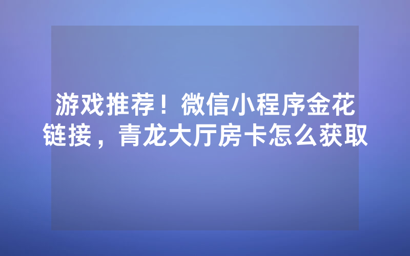 游戏推荐！微信小程序金花链接，青龙大厅房卡怎么获取