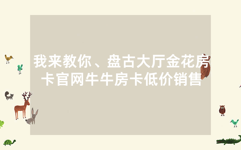 我来教你、盘古大厅金花房卡官网牛牛房卡低价销售