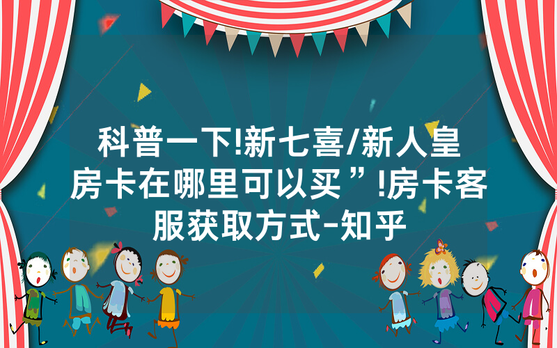 科普一下!新七喜/新人皇房卡在哪里可以买”!房卡客服获取方式-知乎