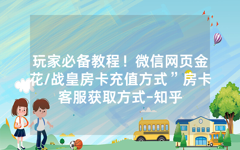 玩家必备教程！微信网页金花/战皇房卡充值方式”房卡客服获取方式-知乎