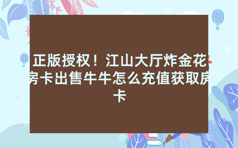 正版授权！江山大厅炸金花房卡出售牛牛怎么充值获取房卡