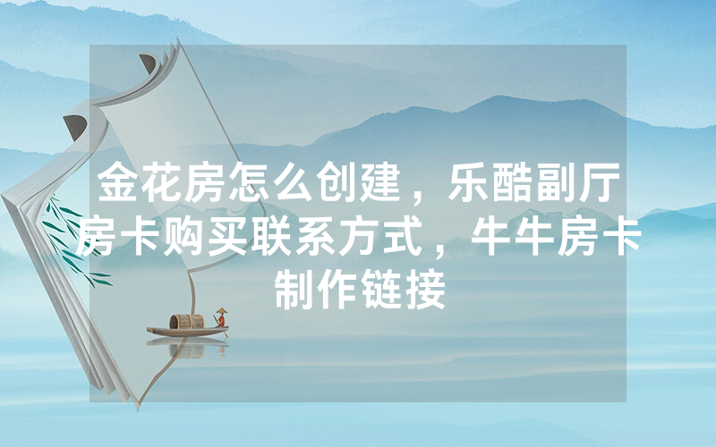 金花房怎么创建，乐酷副厅房卡购买联系方式，牛牛房卡制作链接