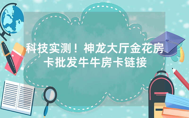 科技实测！神龙大厅金花房卡批发牛牛房卡链接