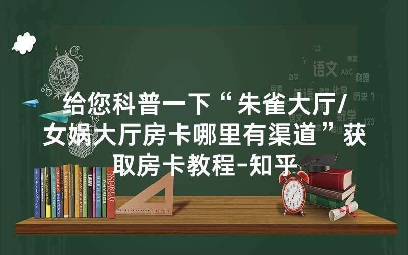 给您科普一下“朱雀大厅/女娲大厅房卡哪里有渠道”获取房卡教程-知乎