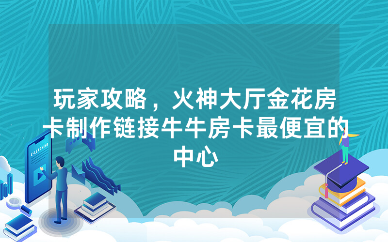 玩家攻略，火神大厅金花房卡制作链接牛牛房卡最便宜的中心