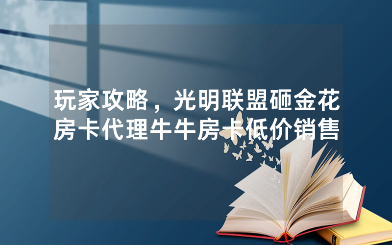 玩家攻略，光明联盟砸金花房卡代理牛牛房卡低价销售